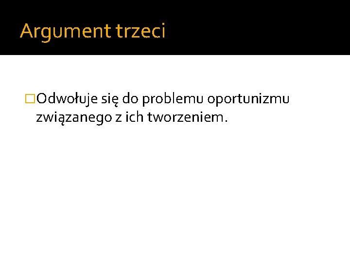 Argument trzeci �Odwołuje się do problemu oportunizmu związanego z ich tworzeniem. 