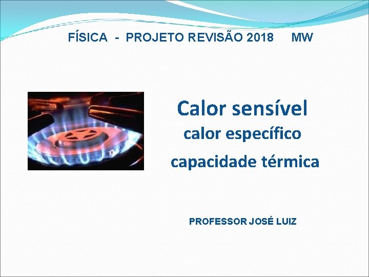 FÍSICA - PROJETO REVISÃO 2018 MW Calor sensível calor específico capacidade térmica PROFESSOR JOSÉ