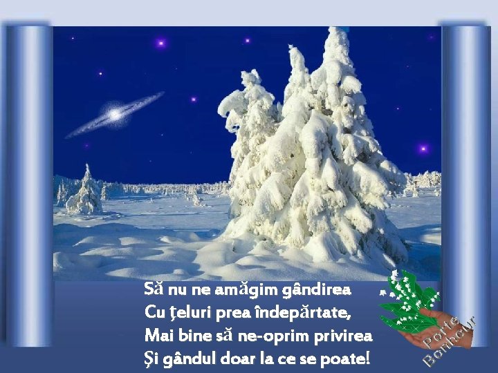 Să nu ne amăgim gândirea Cu ţeluri prea îndepărtate, Mai bine să ne-oprim privirea