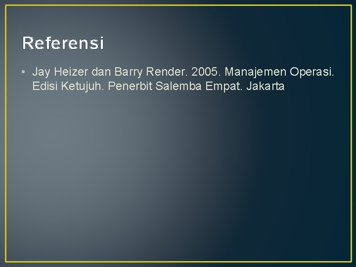 Referensi • Jay Heizer dan Barry Render. 2005. Manajemen Operasi. Edisi Ketujuh. Penerbit Salemba