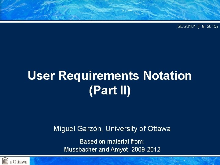 SEG 3101 (Fall 2015) User Requirements Notation (Part II) Miguel Garzón, University of Ottawa