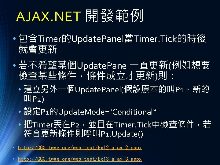 AJAX. NET 開發範例 • 包含Timer的Update. Panel當Timer. Tick的時後 就會更新 • 若不希望某個Update. Panel一直更新(例如想要 檢查某些條件，條件成立才更新)則： • 建立另外一個Update.