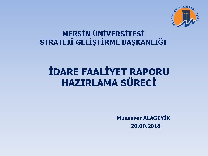 MERSİN ÜNİVERSİTESİ STRATEJİ GELİŞTİRME BAŞKANLIĞI İDARE FAALİYET RAPORU HAZIRLAMA SÜRECİ Musavver ALAGEYİK 20. 09.