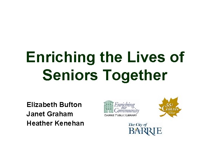 Enriching the Lives of Seniors Together Elizabeth Bufton Janet Graham Heather Kenehan 