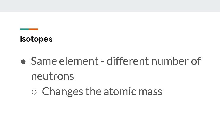 Isotopes ● Same element - different number of neutrons ○ Changes the atomic mass