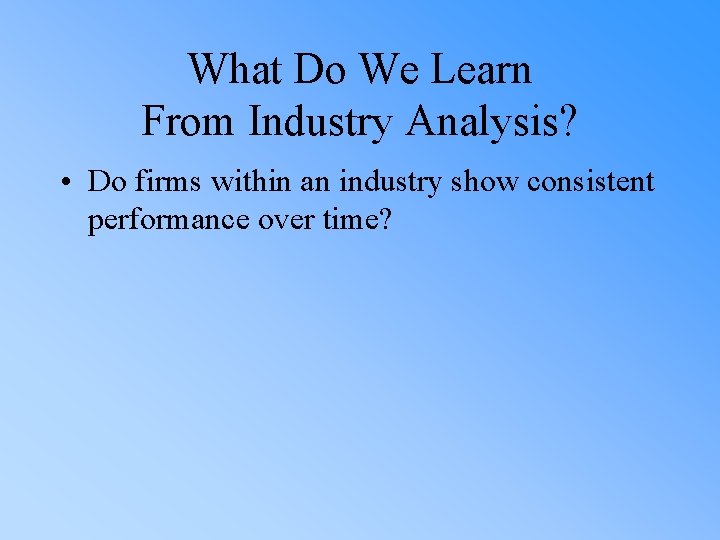 What Do We Learn From Industry Analysis? • Do firms within an industry show