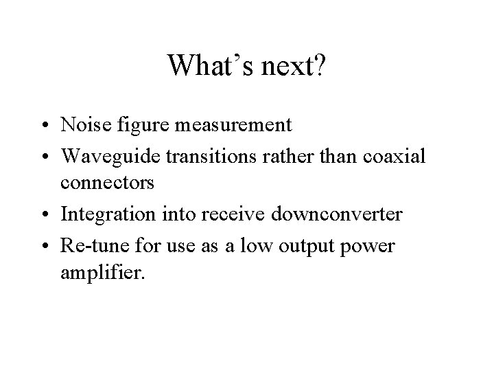 What’s next? • Noise figure measurement • Waveguide transitions rather than coaxial connectors •
