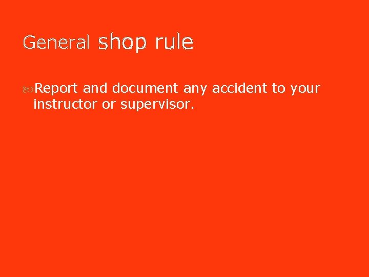 General shop rule Report and document any accident to your instructor or supervisor. General shop rule Report and document any accident to your instructor or supervisor.
