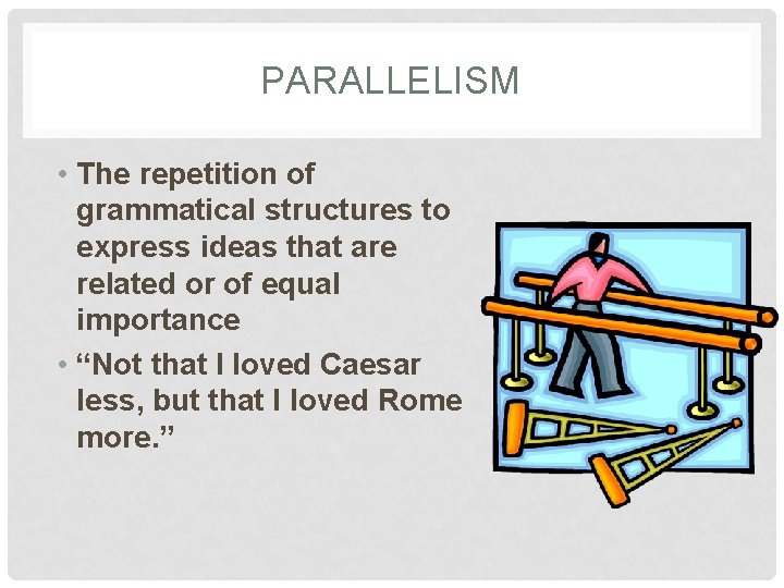 PARALLELISM • The repetition of grammatical structures to express ideas that are related or