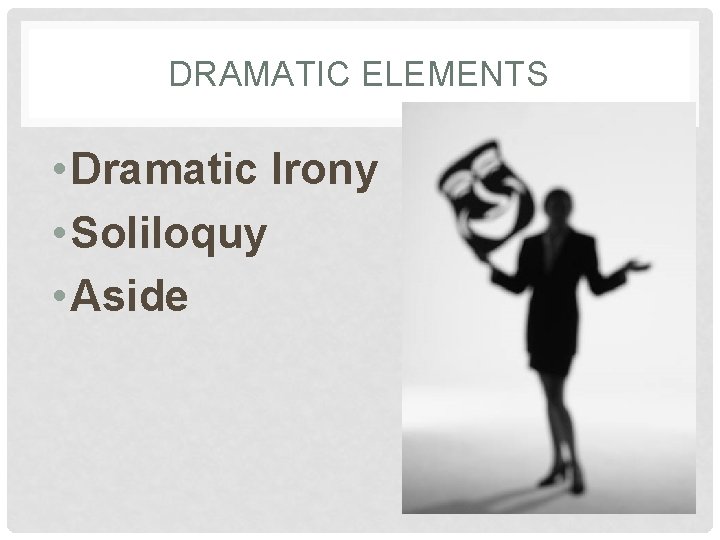 DRAMATIC ELEMENTS • Dramatic Irony • Soliloquy • Aside 