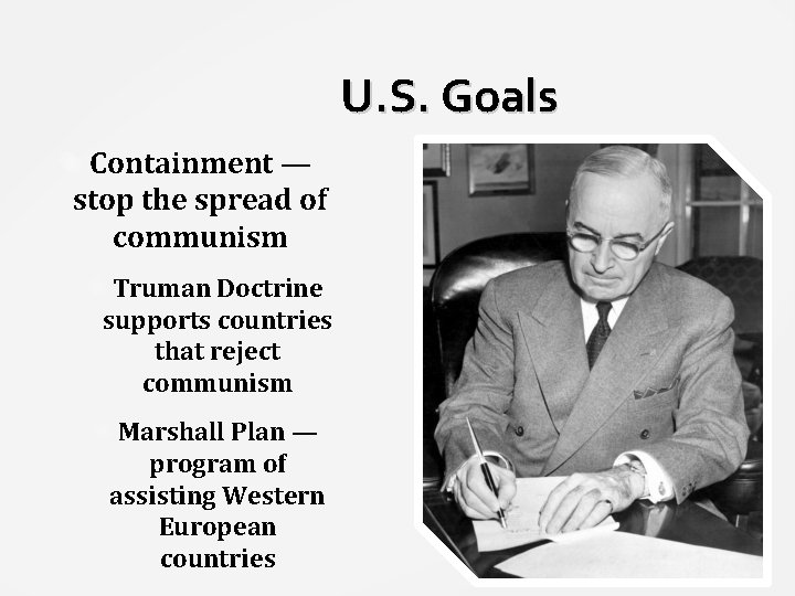 U. S. Goals Containment — stop the spread of communism Truman Doctrine supports countries