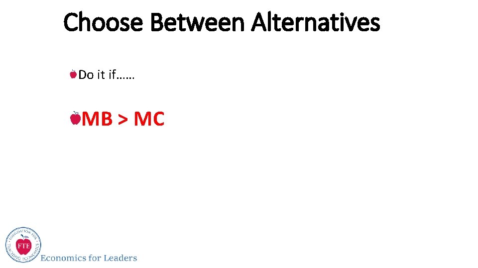 Choose Between Alternatives Do it if…… MB > MC 