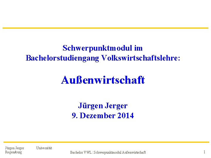 Schwerpunktmodul im Bachelorstudiengang Volkswirtschaftslehre: Außenwirtschaft Jürgen Jerger 9. Dezember 2014 Jürgen Jerger Regensburg Universität