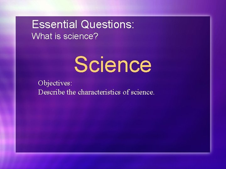 Essential Questions: What is science? Science Objectives: Describe the characteristics of science. 