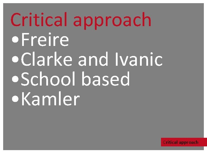 Critical approach • Freire • Clarke and Ivanic • School based • Kamler Critical Critical approach • Freire • Clarke and Ivanic • School based • Kamler Critical