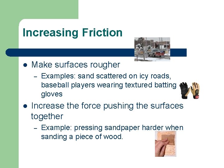 Increasing Friction l Make surfaces rougher – l Examples: sand scattered on icy roads,
