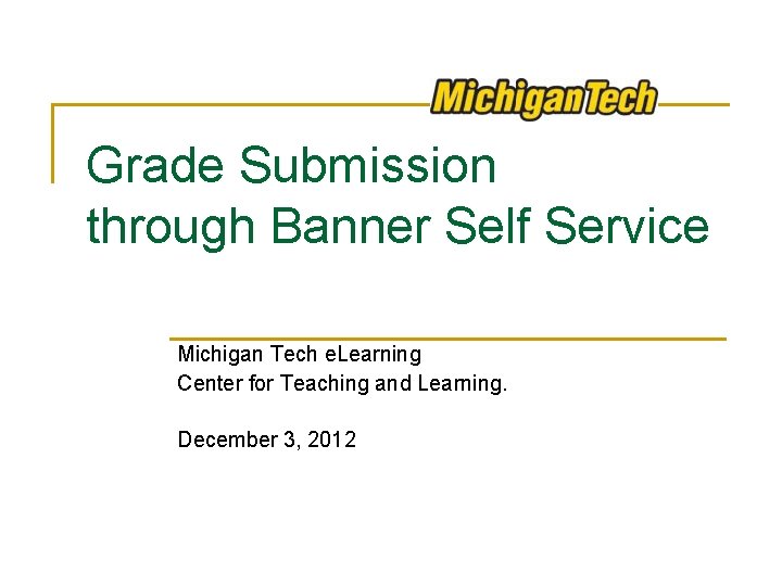 Grade Submission through Banner Self Service Michigan Tech e. Learning Center for Teaching and