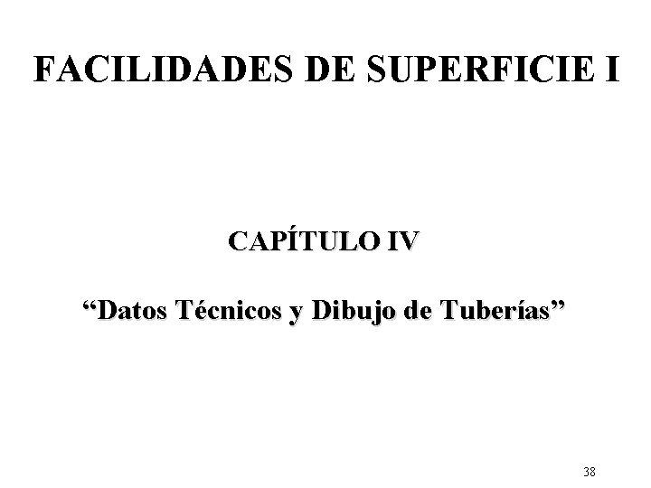 FACILIDADES DE SUPERFICIE I CAPÍTULO IV “Datos Técnicos y Dibujo de Tuberías” 38 