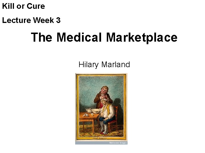 Kill or Cure Lecture Week 3 The Medical Marketplace Hilary Marland 