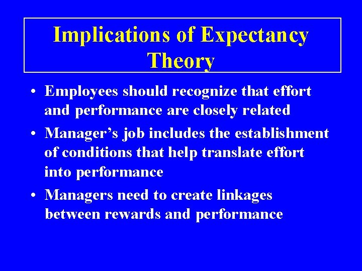 Implications of Expectancy Theory • Employees should recognize that effort and performance are closely