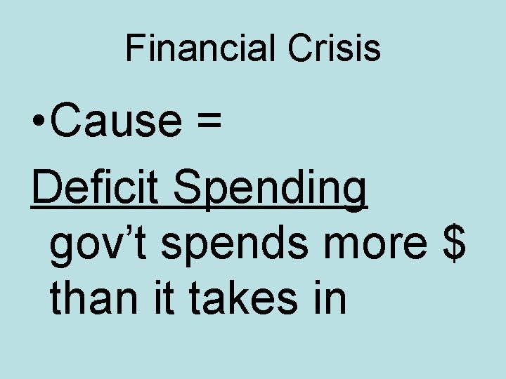 Financial Crisis • Cause = Deficit Spending gov’t spends more $ than it takes