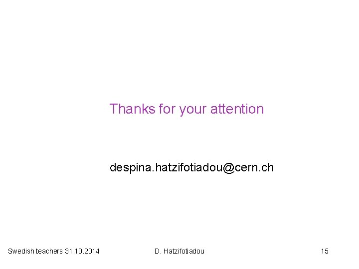 Thanks for your attention despina. hatzifotiadou@cern. ch Swedish teachers 31. 10. 2014 D. Hatzifotiadou