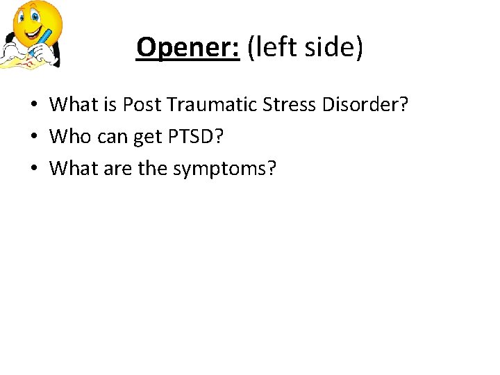 Opener: (left side) • What is Post Traumatic Stress Disorder? • Who can get