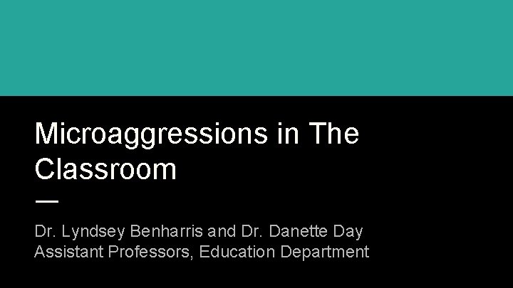 Microaggressions in The Classroom Dr. Lyndsey Benharris and Dr. Danette Day Assistant Professors, Education