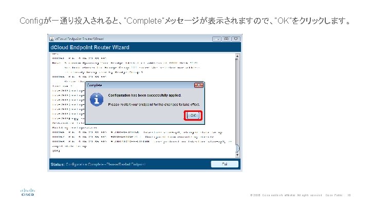 Configが一通り投入されると、”Complete”メッセージが表示されますので、”OK”をクリックします。 © 2016 Cisco and/or its affiliates. All rights reserved. Cisco Public 10 