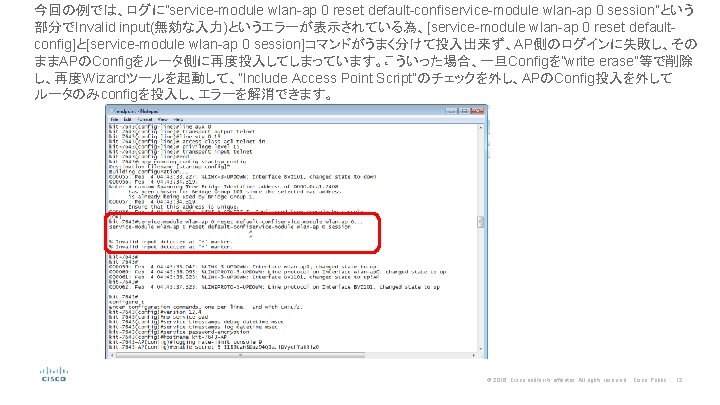 今回の例では、ログに”service-module wlan-ap 0 reset default-confiservice-module wlan-ap 0 session”という 部分でInvalid input(無効な入力)というエラーが表示されている為、[service-module wlan-ap 0 reset defaultconfig]と[service-module