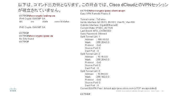 以下は、コマンド出力例となります。この時点では、Cisco d. CloudとのVPNセッション kit-7643#show crypto ipsec client ezvpn が確立されていません。 kit-7643#show crypto isakmp sa IPv