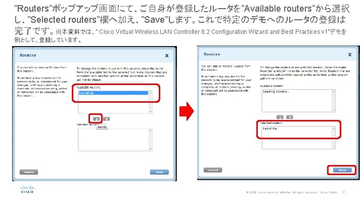 ”Routers”ポップアップ画面にて、ご自身が登録したルータを”Available routers”から選択 し、”Selected routers”欄へ加え、”Save”します。これで特定のデモへのルータの登録は 完了です。※本資料では、” Cisco Virtual Wireless LAN Controller 8. 2 Configuration Wizard