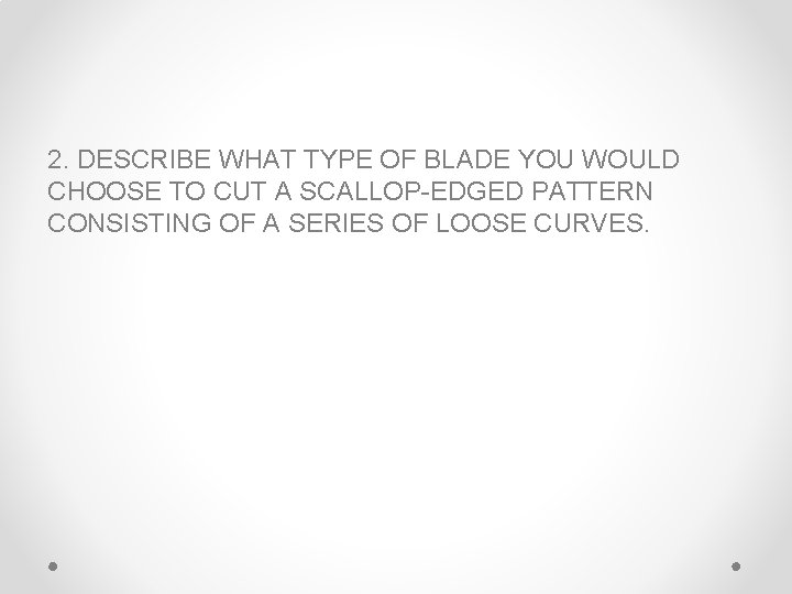 2. DESCRIBE WHAT TYPE OF BLADE YOU WOULD CHOOSE TO CUT A SCALLOP-EDGED PATTERN