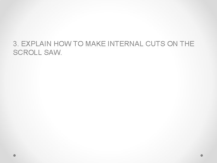 3. EXPLAIN HOW TO MAKE INTERNAL CUTS ON THE SCROLL SAW. 