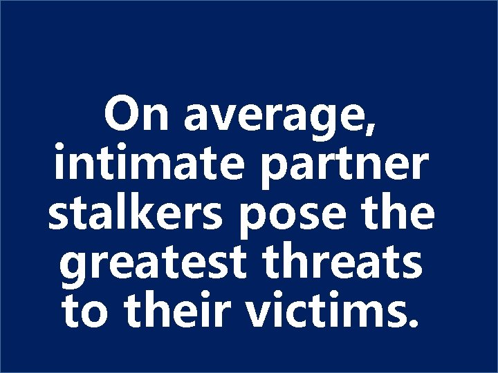 On average, intimate partner stalkers pose the greatest threats to their victims. 