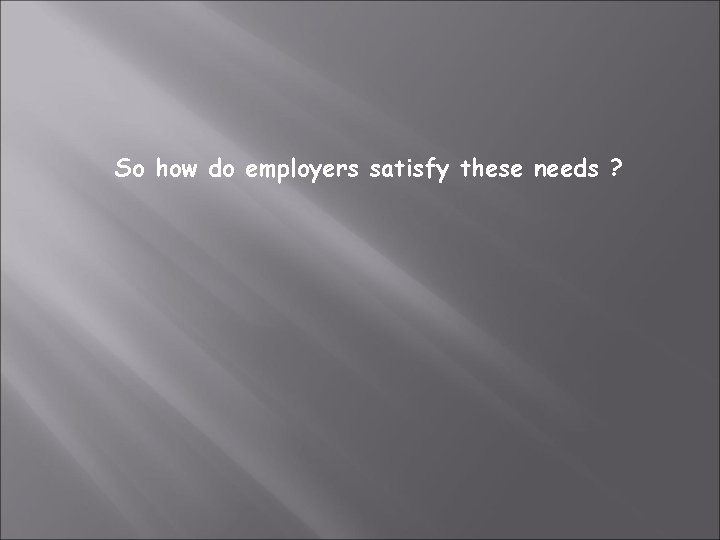 So how do employers satisfy these needs ? 