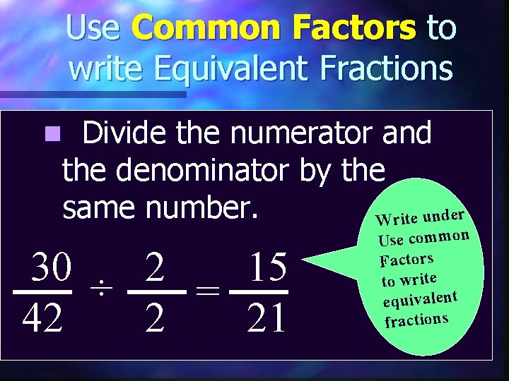 Use Common Factors to write Equivalent Fractions Divide the numerator and the denominator by