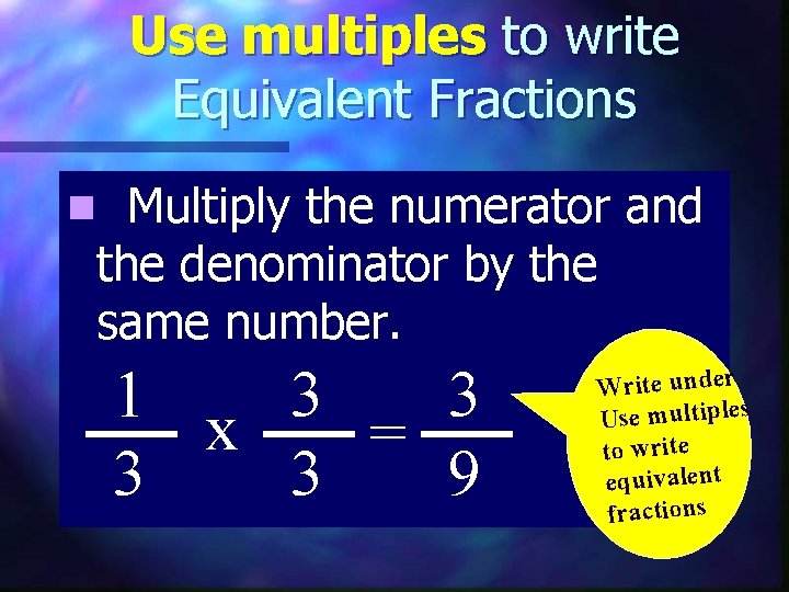 Use multiples to write Equivalent Fractions Multiply the numerator and the denominator by the