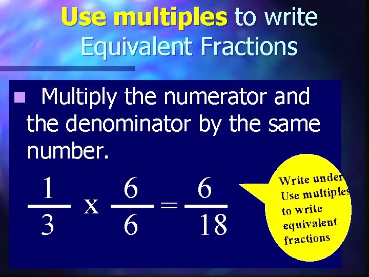 Use multiples to write Equivalent Fractions Multiply the numerator and the denominator by the