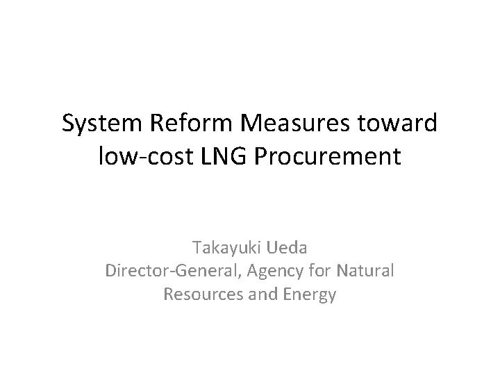 System Reform Measures toward low-cost LNG Procurement Takayuki Ueda Director-General, Agency for Natural Resources