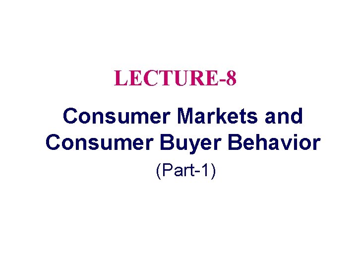 LECTURE-8 Consumer Markets and Consumer Buyer Behavior (Part-1) 