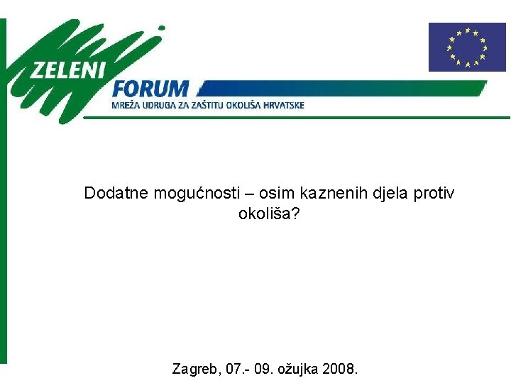Dodatne mogućnosti – osim kaznenih djela protiv okoliša? Zagreb, 07. - 09. ožujka 2008.