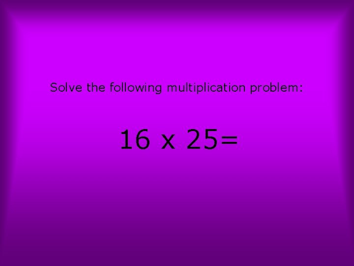 Solve the following multiplication problem: 16 x 25= 