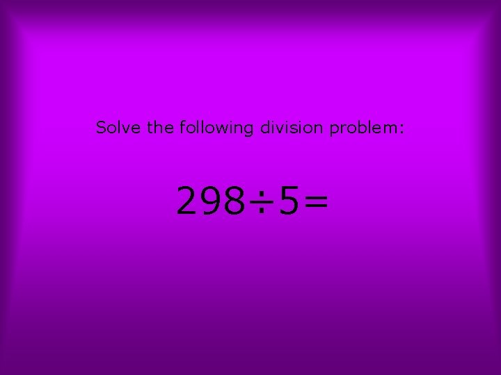 Solve the following division problem: 298÷ 5= 