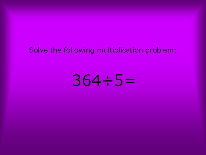 Solve the following multiplication problem: 364÷ 5= 