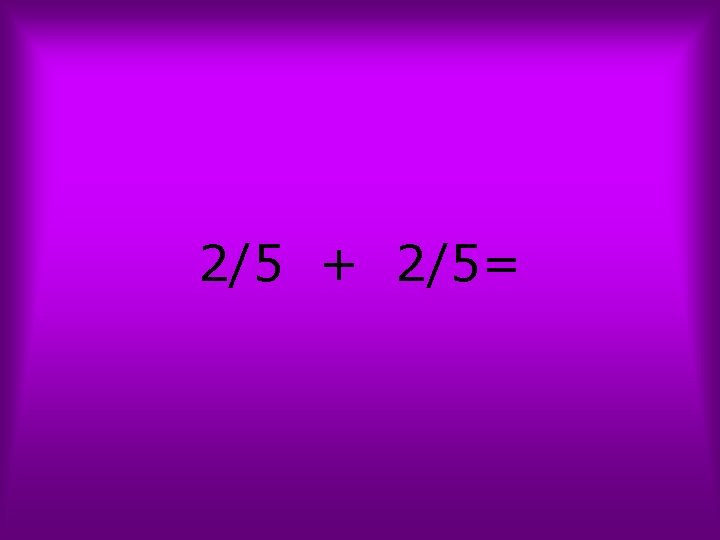 2/5 + 2/5= 