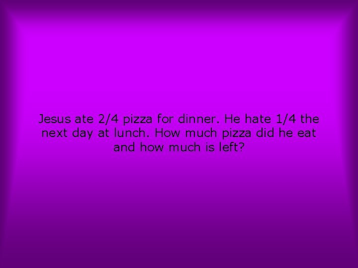 Jesus ate 2/4 pizza for dinner. He hate 1/4 the next day at lunch.