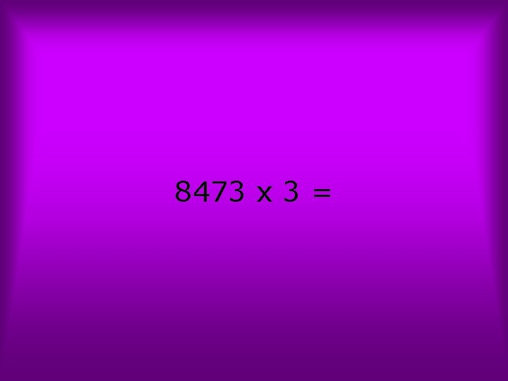 8473 x 3 = 