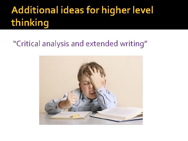 Additional ideas for higher level thinking “Critical analysis and extended writing” 