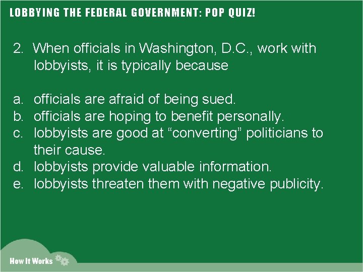 LOBBYING THE FEDERAL GOVERNMENT: POP QUIZ! 2. When officials in Washington, D. C. ,